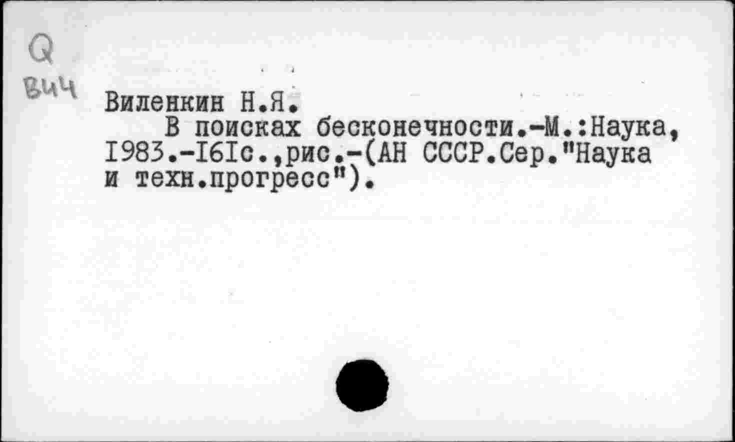 ﻿Виленкин Н.Я.
В поисках бесконечности.-М.:Наука 1983.-161с.,рис.-(АН СССР.Сер."Наука и техн.прогресс").